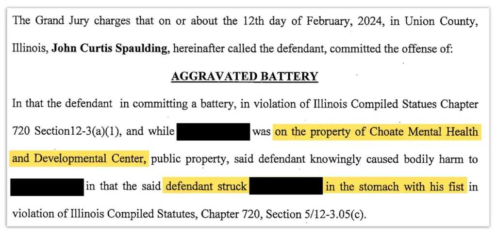 Mental hospital abuse: A grand jury indictment outlines the charge of aggravated battery against John Curtis Spaulding while on the Choate Mental Health and Developmental Center grounds. Credit: Obtained by ProPublica and Capitol News Illinois. Highlighted and redacted by ProPublica.